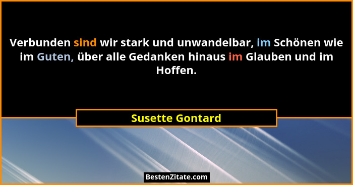 Verbunden sind wir stark und unwandelbar, im Schönen wie im Guten, über alle Gedanken hinaus im Glauben und im Hoffen.... - Susette Gontard