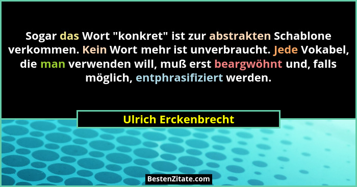 Sogar das Wort "konkret" ist zur abstrakten Schablone verkommen. Kein Wort mehr ist unverbraucht. Jede Vokabel, die man... - Ulrich Erckenbrecht