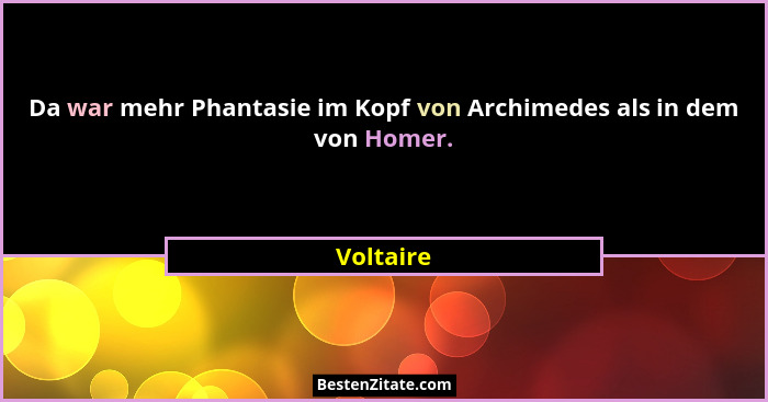 Da war mehr Phantasie im Kopf von Archimedes als in dem von Homer.... - Voltaire