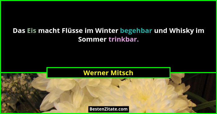 Das Eis macht Flüsse im Winter begehbar und Whisky im Sommer trinkbar.... - Werner Mitsch