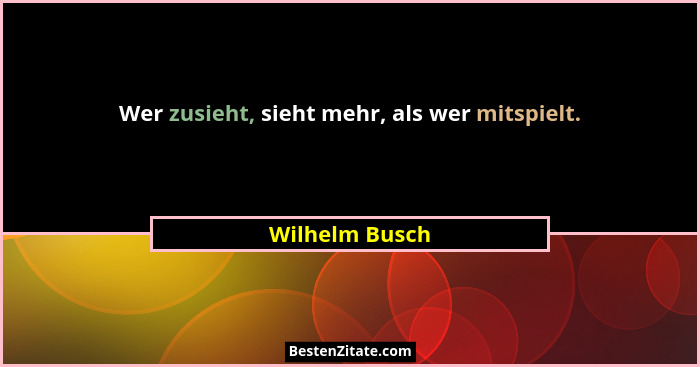 Wer zusieht, sieht mehr, als wer mitspielt.... - Wilhelm Busch