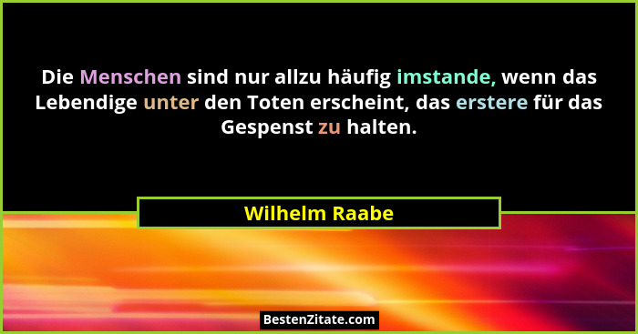 Die Menschen sind nur allzu häufig imstande, wenn das Lebendige unter den Toten erscheint, das erstere für das Gespenst zu halten.... - Wilhelm Raabe