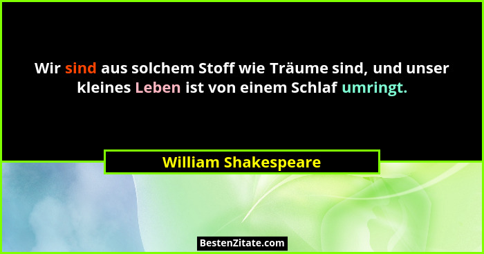 Wir sind aus solchem Stoff wie Träume sind, und unser kleines Leben ist von einem Schlaf umringt.... - William Shakespeare