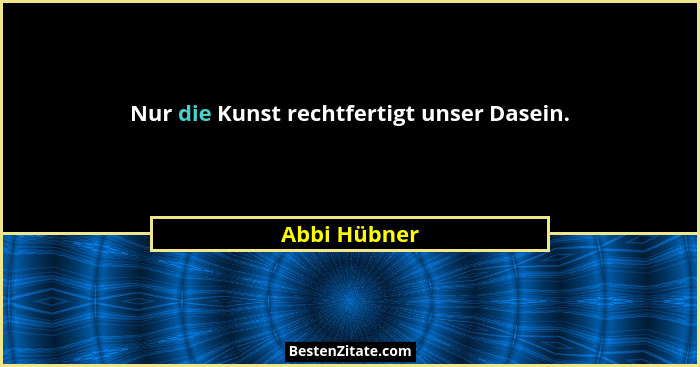 Nur die Kunst rechtfertigt unser Dasein.... - Abbi Hübner