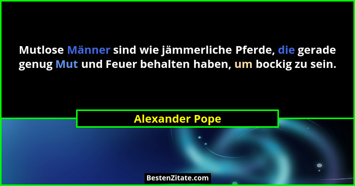 Mutlose Männer sind wie jämmerliche Pferde, die gerade genug Mut und Feuer behalten haben, um bockig zu sein.... - Alexander Pope