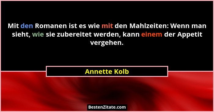Mit den Romanen ist es wie mit den Mahlzeiten: Wenn man sieht, wie sie zubereitet werden, kann einem der Appetit vergehen.... - Annette Kolb