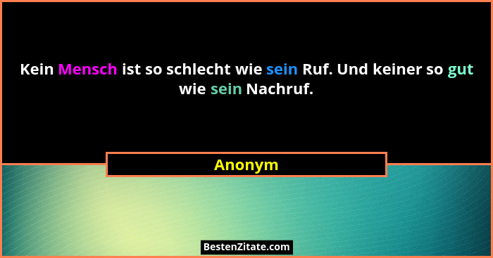Kein Mensch ist so schlecht wie sein Ruf. Und keiner so gut wie sein Nachruf.... - Anonym