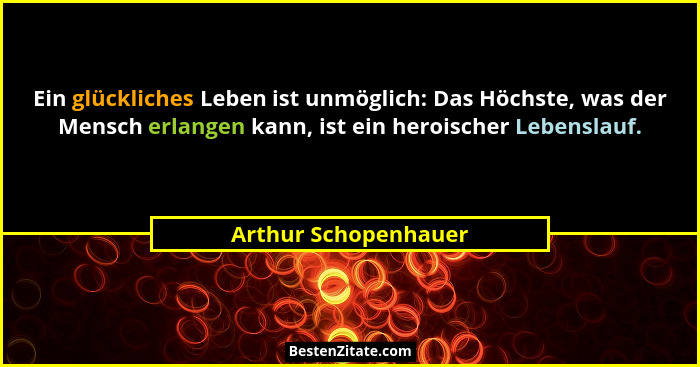 Ein glückliches Leben ist unmöglich: Das Höchste, was der Mensch erlangen kann, ist ein heroischer Lebenslauf.... - Arthur Schopenhauer