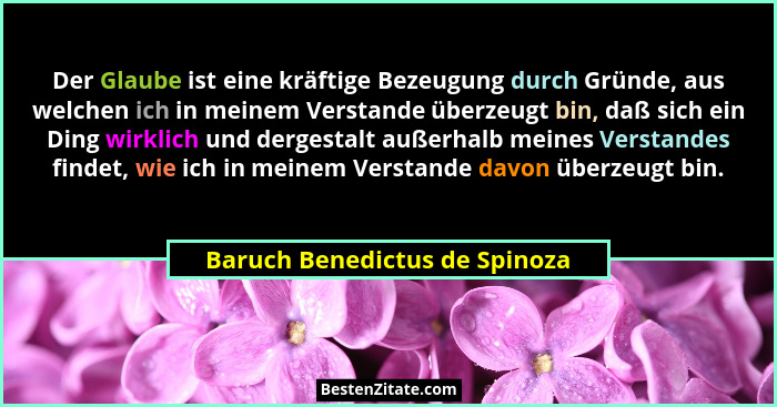 Der Glaube ist eine kräftige Bezeugung durch Gründe, aus welchen ich in meinem Verstande überzeugt bin, daß sich ein Di... - Baruch Benedictus de Spinoza