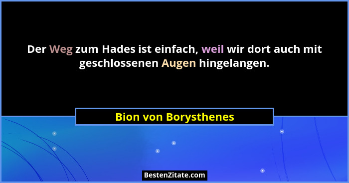 Der Weg zum Hades ist einfach, weil wir dort auch mit geschlossenen Augen hingelangen.... - Bion von Borysthenes