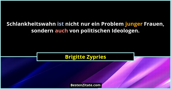 Schlankheitswahn ist nicht nur ein Problem junger Frauen, sondern auch von politischen Ideologen.... - Brigitte Zypries
