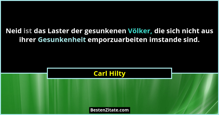 Neid ist das Laster der gesunkenen Völker, die sich nicht aus ihrer Gesunkenheit emporzuarbeiten imstande sind.... - Carl Hilty