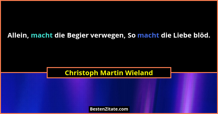 Allein, macht die Begier verwegen, So macht die Liebe blöd.... - Christoph Martin Wieland