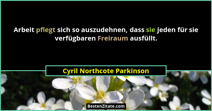 Arbeit pflegt sich so auszudehnen, dass sie jeden für sie verfügbaren Freiraum ausfüllt.... - Cyril Northcote Parkinson