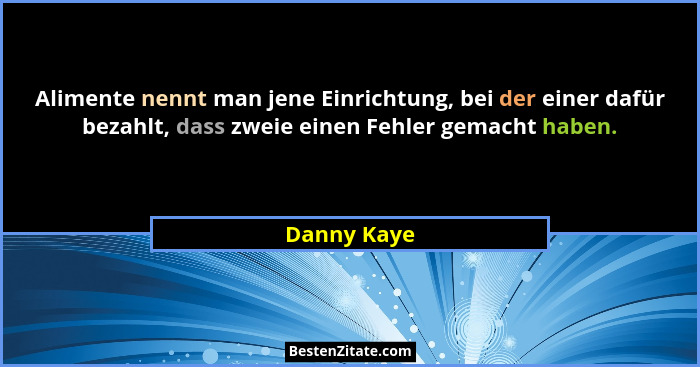 Alimente nennt man jene Einrichtung, bei der einer dafür bezahlt, dass zweie einen Fehler gemacht haben.... - Danny Kaye