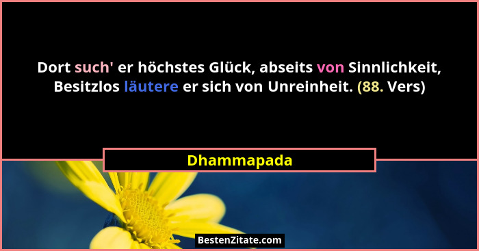 Dort such' er höchstes Glück, abseits von Sinnlichkeit, Besitzlos läutere er sich von Unreinheit. (88. Vers)... - Dhammapada