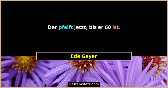 Der pfeift jetzt, bis er 60 ist.... - Ede Geyer
