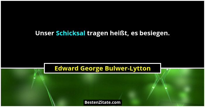 Unser Schicksal tragen heißt, es besiegen.... - Edward George Bulwer-Lytton