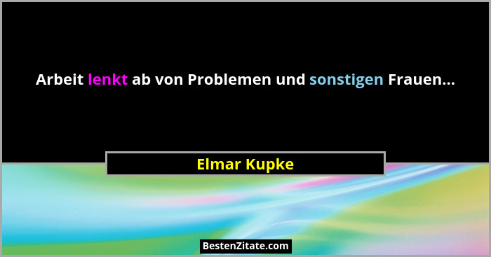 Arbeit lenkt ab von Problemen und sonstigen Frauen...... - Elmar Kupke