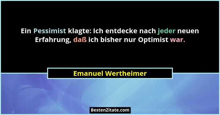 Ein Pessimist klagte: Ich entdecke nach jeder neuen Erfahrung, daß ich bisher nur Optimist war.... - Emanuel Wertheimer
