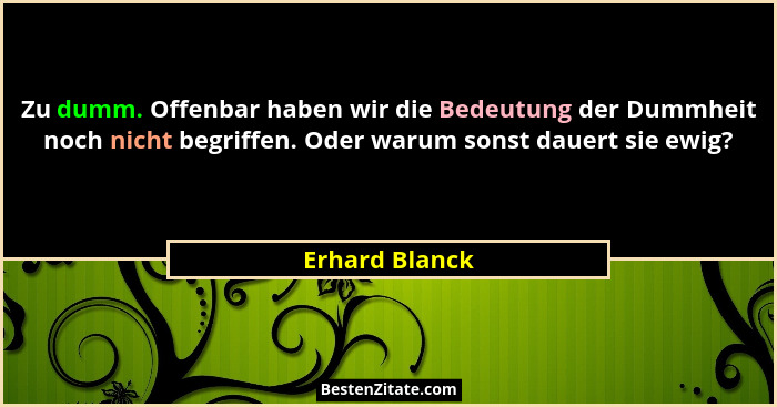Zu dumm. Offenbar haben wir die Bedeutung der Dummheit noch nicht begriffen. Oder warum sonst dauert sie ewig?... - Erhard Blanck