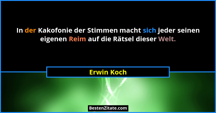 In der Kakofonie der Stimmen macht sich jeder seinen eigenen Reim auf die Rätsel dieser Welt.... - Erwin Koch