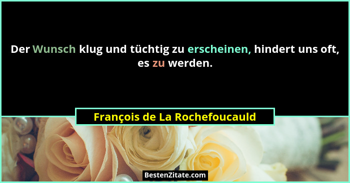 Der Wunsch klug und tüchtig zu erscheinen, hindert uns oft, es zu werden.... - François de La Rochefoucauld