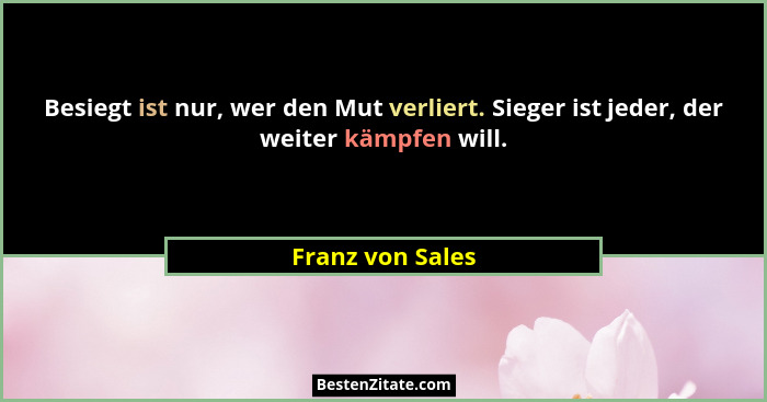 Besiegt ist nur, wer den Mut verliert. Sieger ist jeder, der weiter kämpfen will.... - Franz von Sales