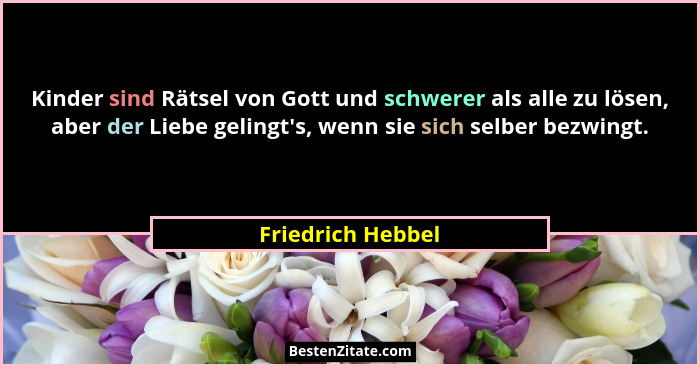 Kinder sind Rätsel von Gott und schwerer als alle zu lösen, aber der Liebe gelingt's, wenn sie sich selber bezwingt.... - Friedrich Hebbel