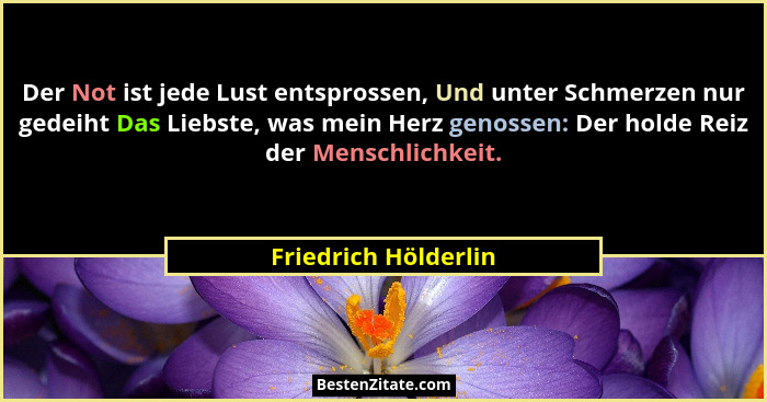 Der Not ist jede Lust entsprossen, Und unter Schmerzen nur gedeiht Das Liebste, was mein Herz genossen: Der holde Reiz der Mensc... - Friedrich Hölderlin