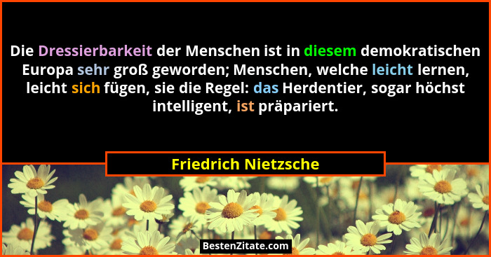 Die Dressierbarkeit der Menschen ist in diesem demokratischen Europa sehr groß geworden; Menschen, welche leicht lernen, leicht... - Friedrich Nietzsche