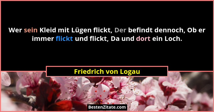 Wer sein Kleid mit Lügen flickt, Der befindt dennoch, Ob er immer flickt und flickt, Da und dort ein Loch.... - Friedrich von Logau