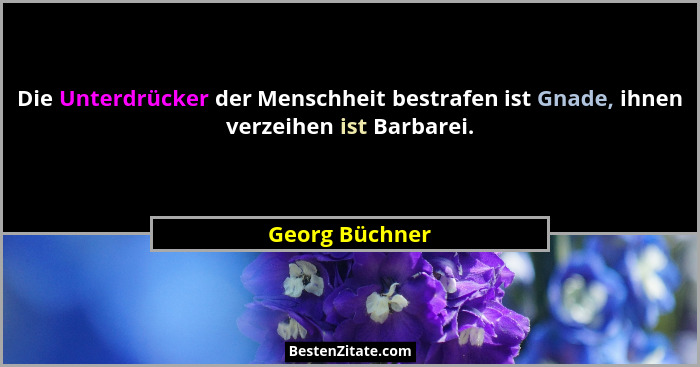 Die Unterdrücker der Menschheit bestrafen ist Gnade, ihnen verzeihen ist Barbarei.... - Georg Büchner