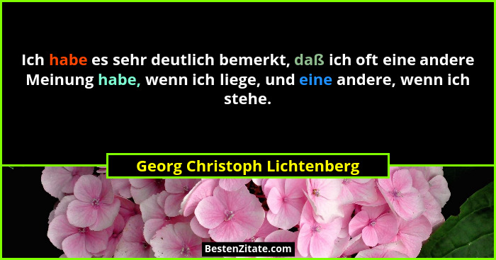 Ich habe es sehr deutlich bemerkt, daß ich oft eine andere Meinung habe, wenn ich liege, und eine andere, wenn ich stehe... - Georg Christoph Lichtenberg