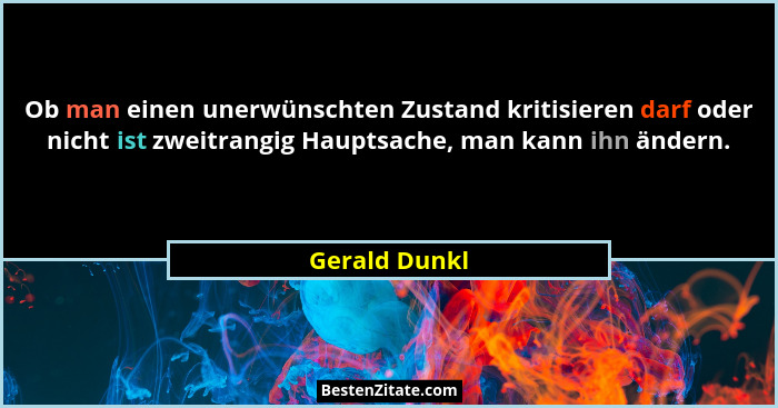Ob man einen unerwünschten Zustand kritisieren darf oder nicht ist zweitrangig Hauptsache, man kann ihn ändern.... - Gerald Dunkl
