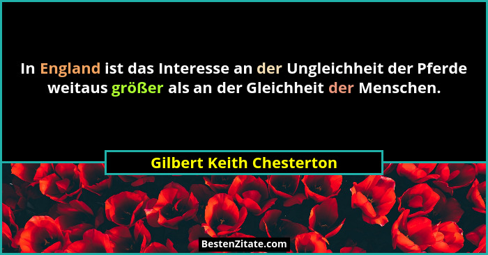 In England ist das Interesse an der Ungleichheit der Pferde weitaus größer als an der Gleichheit der Menschen.... - Gilbert Keith Chesterton