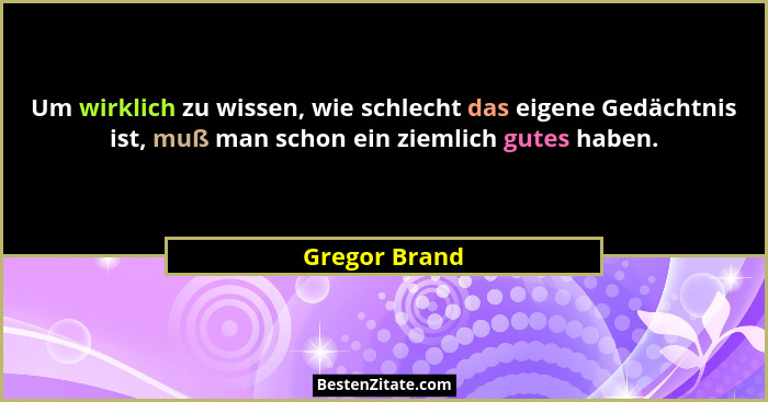 Um wirklich zu wissen, wie schlecht das eigene Gedächtnis ist, muß man schon ein ziemlich gutes haben.... - Gregor Brand