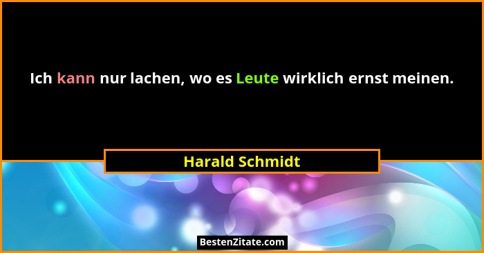 Ich kann nur lachen, wo es Leute wirklich ernst meinen.... - Harald Schmidt