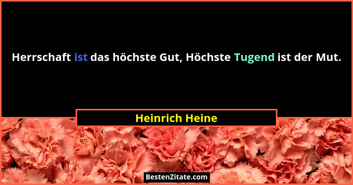 Herrschaft ist das höchste Gut, Höchste Tugend ist der Mut.... - Heinrich Heine