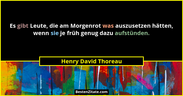Es gibt Leute, die am Morgenrot was auszusetzen hätten, wenn sie je früh genug dazu aufstünden.... - Henry David Thoreau