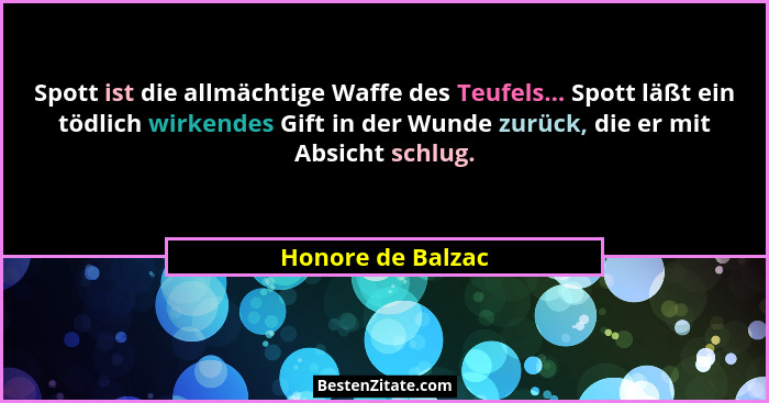 Spott ist die allmächtige Waffe des Teufels... Spott läßt ein tödlich wirkendes Gift in der Wunde zurück, die er mit Absicht schlug... - Honore de Balzac