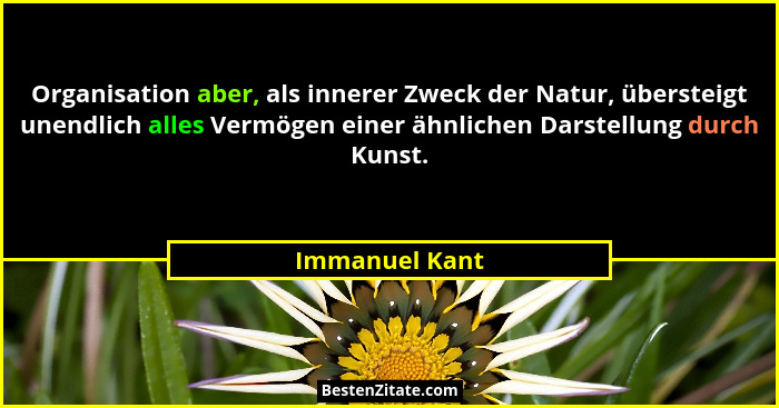Organisation aber, als innerer Zweck der Natur, übersteigt unendlich alles Vermögen einer ähnlichen Darstellung durch Kunst.... - Immanuel Kant