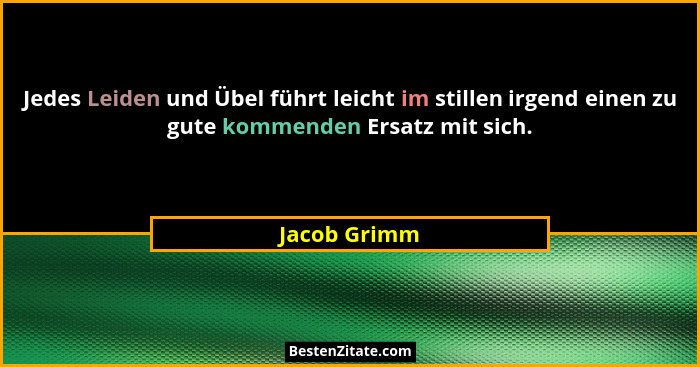 Jedes Leiden und Übel führt leicht im stillen irgend einen zu gute kommenden Ersatz mit sich.... - Jacob Grimm