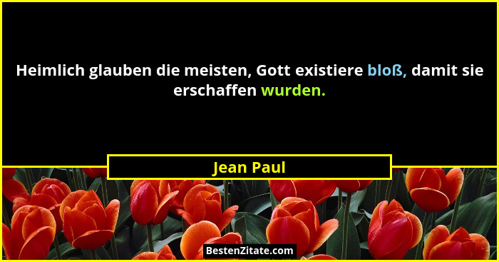 Heimlich glauben die meisten, Gott existiere bloß, damit sie erschaffen wurden.... - Jean Paul