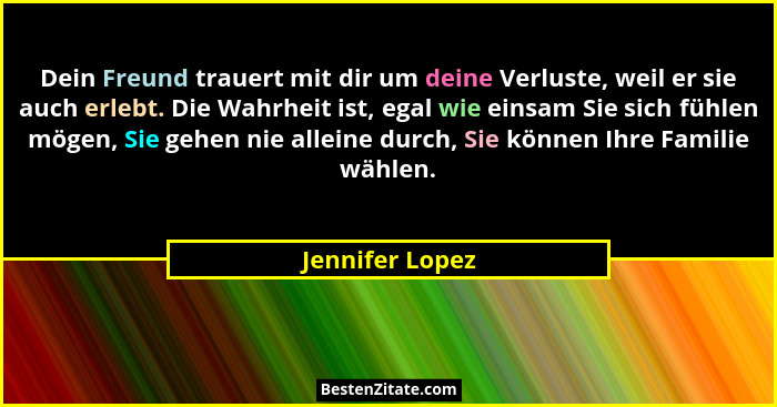 Dein Freund trauert mit dir um deine Verluste, weil er sie auch erlebt. Die Wahrheit ist, egal wie einsam Sie sich fühlen mögen, Sie... - Jennifer Lopez