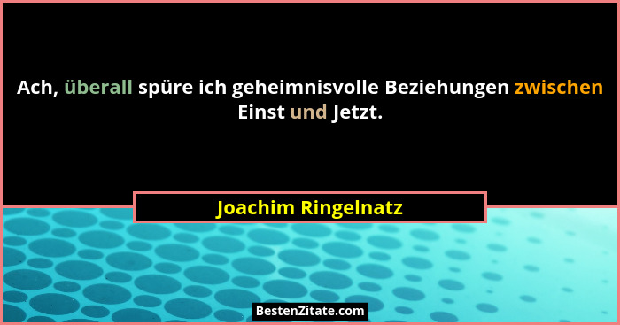 Ach, überall spüre ich geheimnisvolle Beziehungen zwischen Einst und Jetzt.... - Joachim Ringelnatz