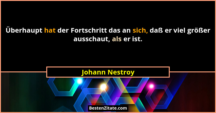 Überhaupt hat der Fortschritt das an sich, daß er viel größer ausschaut, als er ist.... - Johann Nestroy