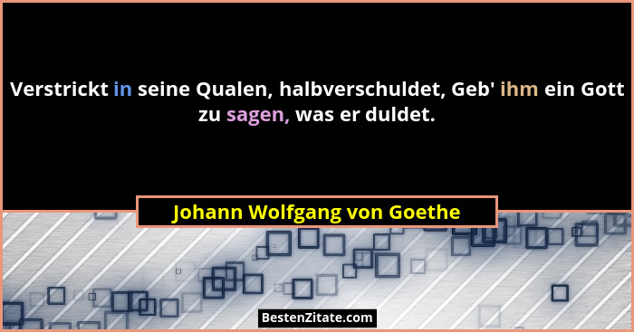 Verstrickt in seine Qualen, halbverschuldet, Geb' ihm ein Gott zu sagen, was er duldet.... - Johann Wolfgang von Goethe