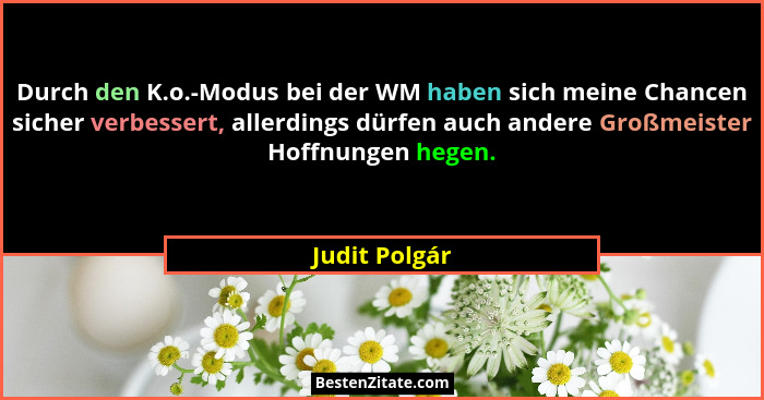 Durch den K.o.-Modus bei der WM haben sich meine Chancen sicher verbessert, allerdings dürfen auch andere Großmeister Hoffnungen hegen.... - Judit Polgár