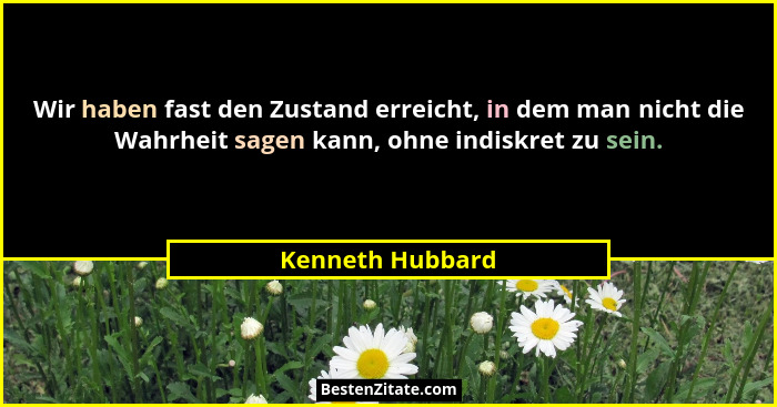 Wir haben fast den Zustand erreicht, in dem man nicht die Wahrheit sagen kann, ohne indiskret zu sein.... - Kenneth Hubbard